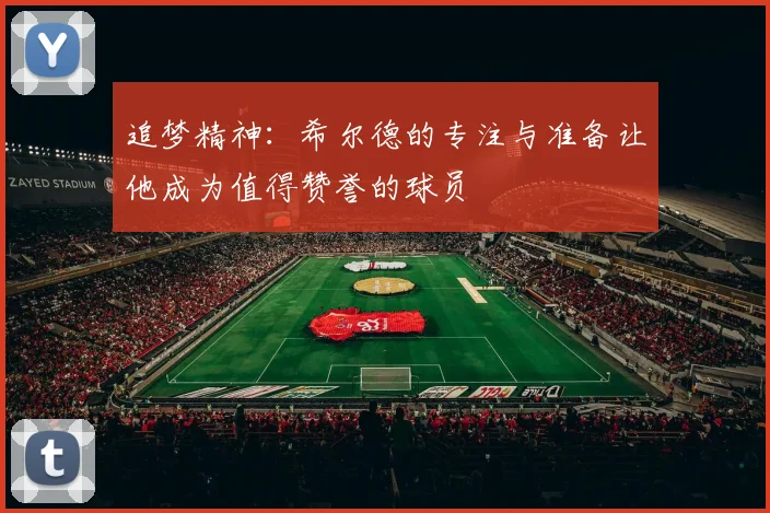 追梦精神：希尔德的专注与准备让他成为值得赞誉的球员