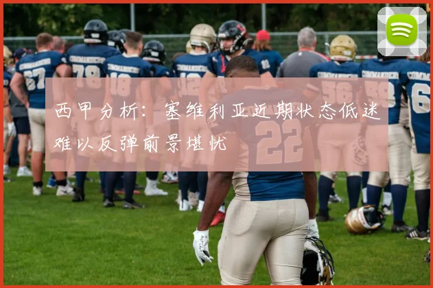 西甲分析：塞维利亚近期状态低迷难以反弹前景堪忧