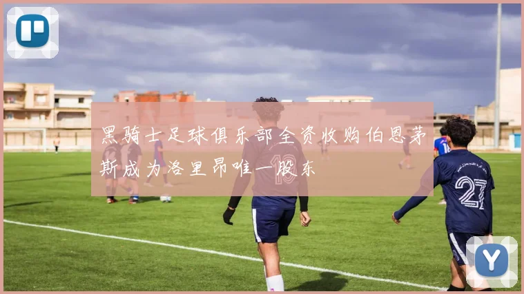 黑骑士足球俱乐部全资收购伯恩茅斯成为洛里昂唯一股东