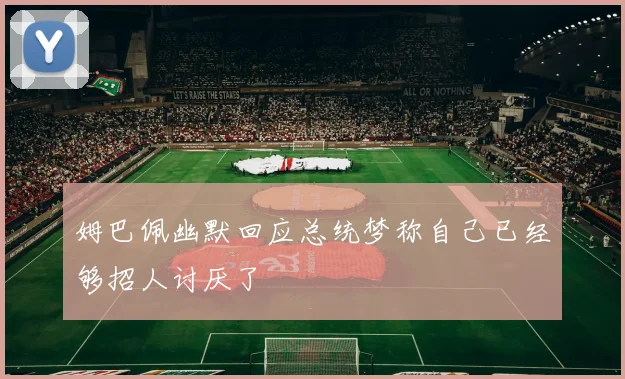 姆巴佩幽默回应总统梦称自己已经够招人讨厌了