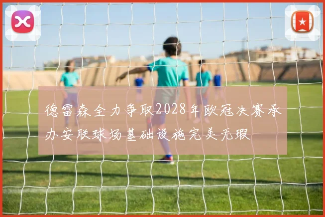 德雷森全力争取2028年欧冠决赛承办安联球场基础设施完美无瑕