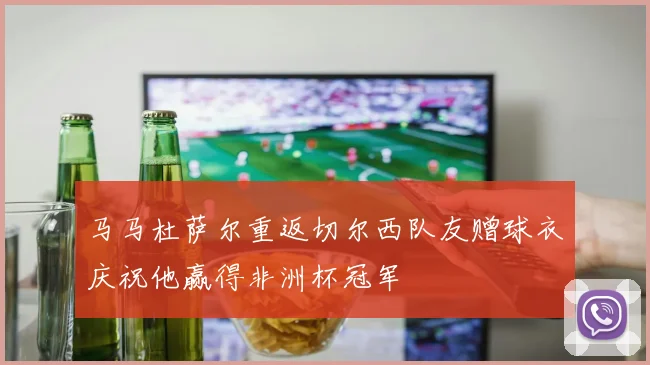 马马杜萨尔重返切尔西队友赠球衣庆祝他赢得非洲杯冠军