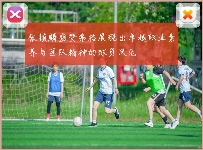 张镇麟盛赞弗格展现出卓越职业素养与团队精神的球员风范