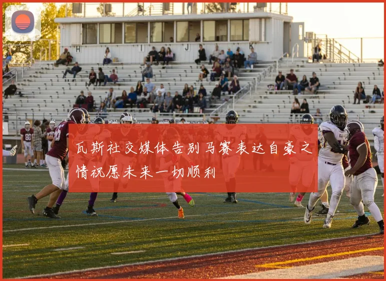 瓦斯社交媒体告别马赛表达自豪之情祝愿未来一切顺利
