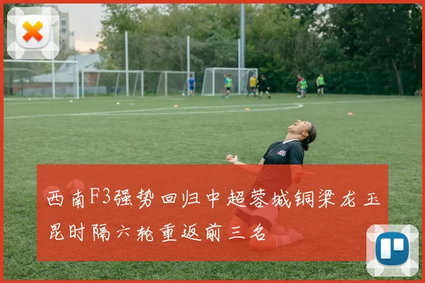 西南F3强势回归中超蓉城铜梁龙玉昆时隔六轮重返前三名