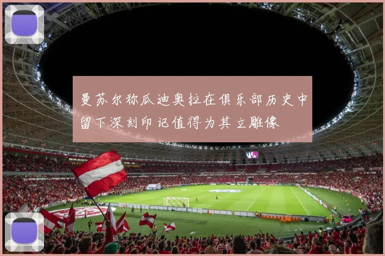 曼苏尔称瓜迪奥拉在俱乐部历史中留下深刻印记值得为其立雕像