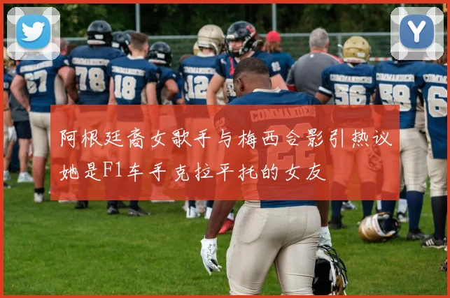 阿根廷裔女歌手与梅西合影引热议她是F1车手克拉平托的女友