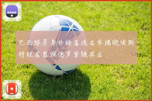 巴西球员身价榜落选名单揭晓埃斯特旺居首佩德罗紧随其后