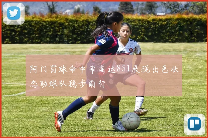 阿门罚球命中率高达851展现出色状态助球队稳步前行