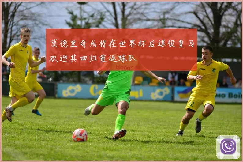 莫德里奇或将在世界杯后退役皇马欢迎其回归重返球队