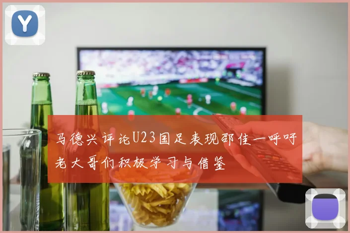 马德兴评论U23国足表现邵佳一呼吁老大哥们积极学习与借鉴