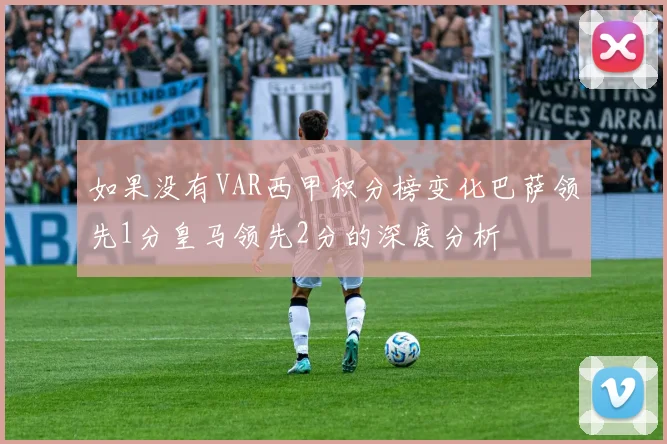 如果没有VAR西甲积分榜变化巴萨领先1分皇马领先2分的深度分析