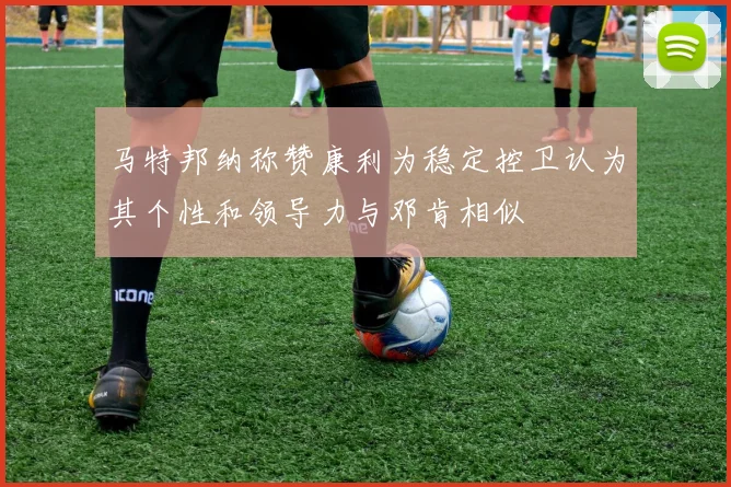 马特邦纳称赞康利为稳定控卫认为其个性和领导力与邓肯相似