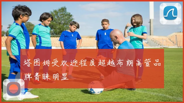 塔图姆受欢迎程度超越布朗高管品牌青睐明显