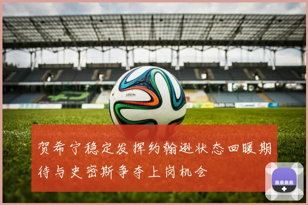 贺希宁稳定发挥约翰逊状态回暖期待与史密斯争夺上岗机会